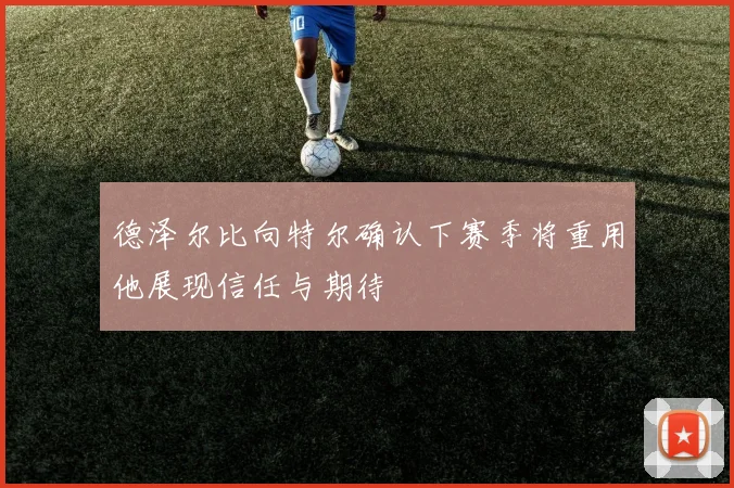 德泽尔比向特尔确认下赛季将重用他展现信任与期待