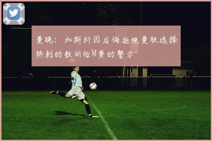 曼晚：加斯科因后悔拒绝曼联选择热刺的教训给M费的警示