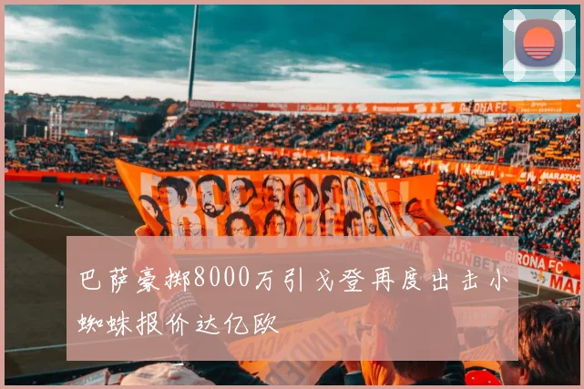 巴萨豪掷8000万引戈登再度出击小蜘蛛报价达亿欧