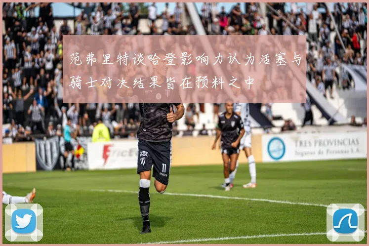 范弗里特谈哈登影响力认为活塞与骑士对决结果皆在预料之中