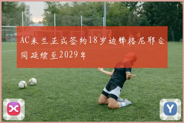 AC米兰正式签约18岁边锋格尼耶合同延续至2029年