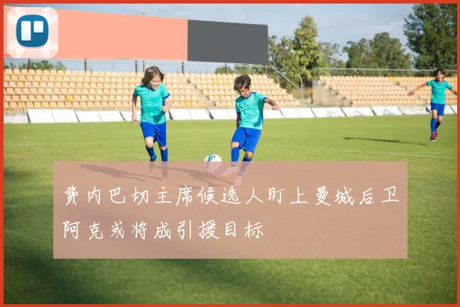 费内巴切主席候选人盯上曼城后卫阿克或将成引援目标