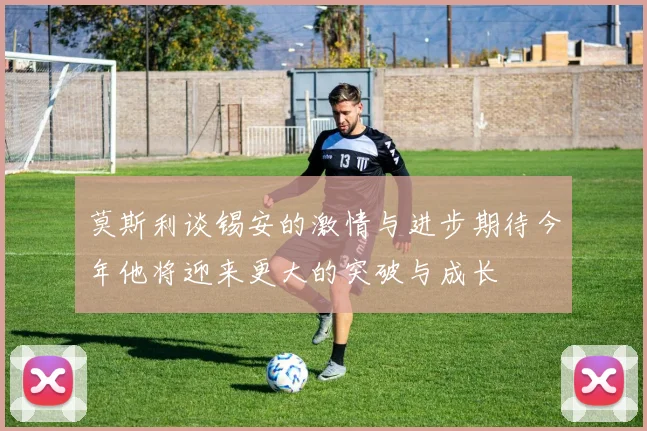 莫斯利谈锡安的激情与进步期待今年他将迎来更大的突破与成长