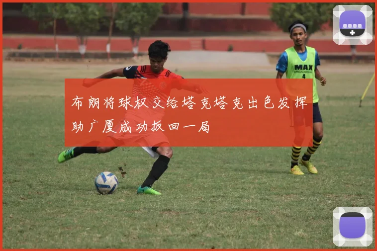 布朗将球权交给塔克塔克出色发挥助广厦成功扳回一局
