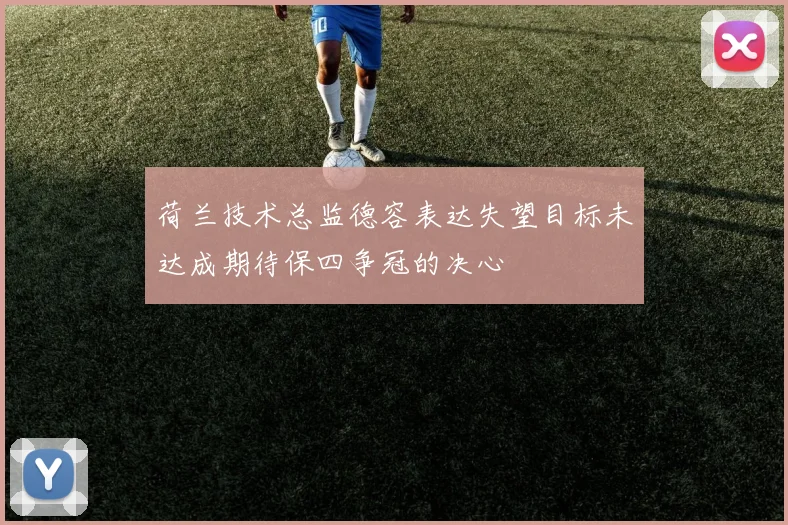 荷兰技术总监德容表达失望目标未达成期待保四争冠的决心
