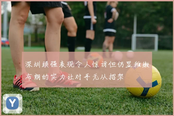 深圳顽强表现令人惊讶但仍显稚嫩布朗的实力让对手无从招架