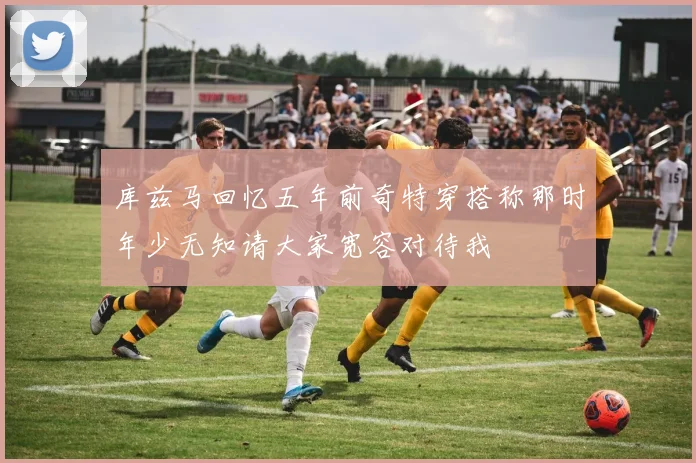 库兹马回忆五年前奇特穿搭称那时年少无知请大家宽容对待我