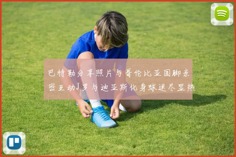 巴特勒分享照片与哥伦比亚国脚亲密互动J罗与迪亚斯化身球迷尽显热情