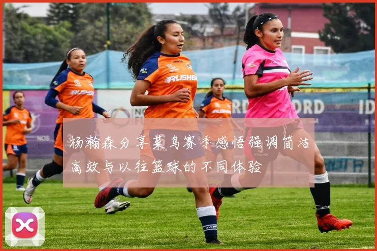 杨瀚森分享菜鸟赛季感悟强调简洁高效与以往篮球的不同体验