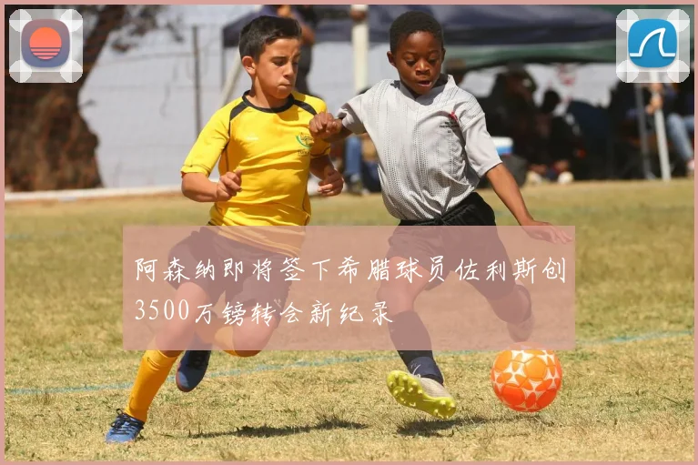 阿森纳即将签下希腊球员佐利斯创3500万镑转会新纪录