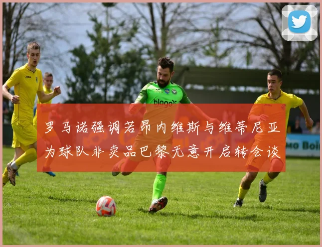 罗马诺强调若昂内维斯与维蒂尼亚为球队非卖品巴黎无意开启转会谈判