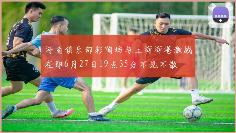 河南俱乐部彩陶坊与上海海港激战在即6月27日19点35分不见不散