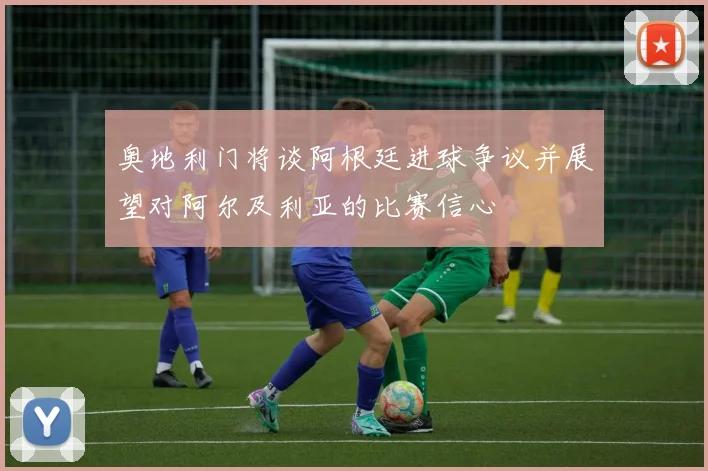 奥地利门将谈阿根廷进球争议并展望对阿尔及利亚的比赛信心