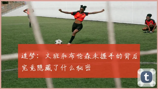 追梦：文班和布伦森未握手的背后究竟隐藏了什么秘密