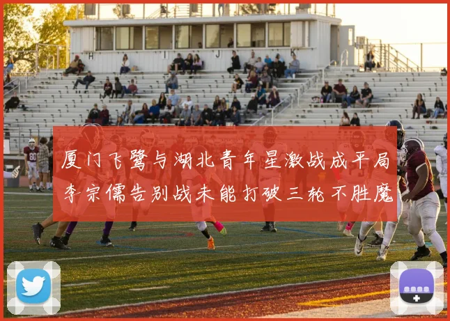 厦门飞鹭与湖北青年星激战成平局李宗儒告别战未能打破三轮不胜魔咒